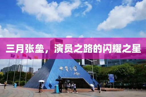 三月張壘，演員之路的閃耀之星
