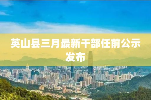 英山縣三月最新干部任前公示發(fā)布