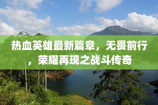 熱血英雄最新篇章，無(wú)畏前行，榮耀再現(xiàn)之戰(zhàn)斗傳奇