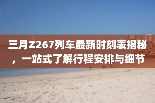 三月Z267列車最新時刻表揭秘，一站式了解行程安排與細(xì)節(jié)