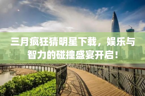 三月瘋狂猜明星下載，娛樂與智力的碰撞盛宴開啟！