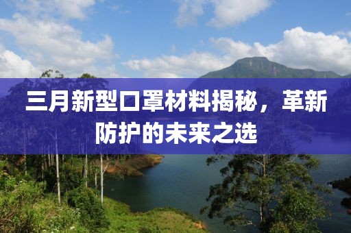 三月新型口罩材料揭秘，革新防護的未來之選