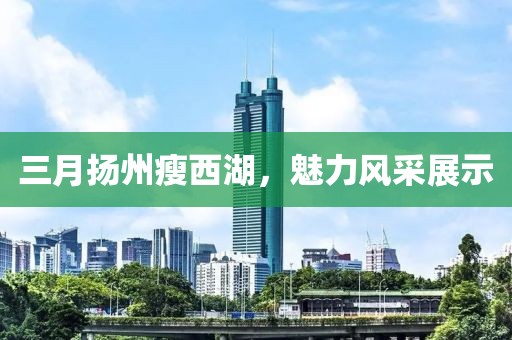 三月?lián)P州瘦西湖，魅力風(fēng)采展示
