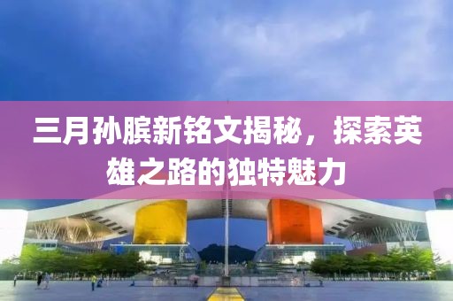 三月孫臏新銘文揭秘，探索英雄之路的獨(dú)特魅力
