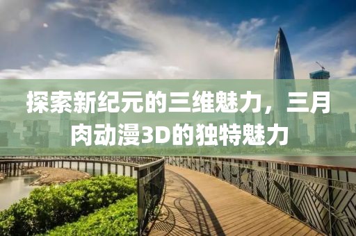 探索新紀(jì)元的三維魅力，三月肉動(dòng)漫3D的獨(dú)特魅力