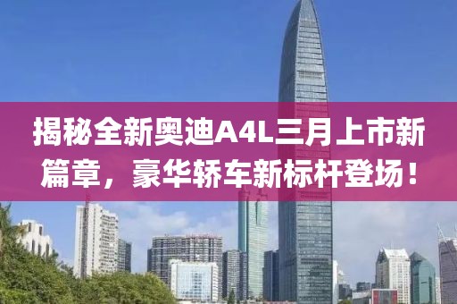 揭秘全新奧迪A4L三月上市新篇章，豪華轎車新標桿登場！