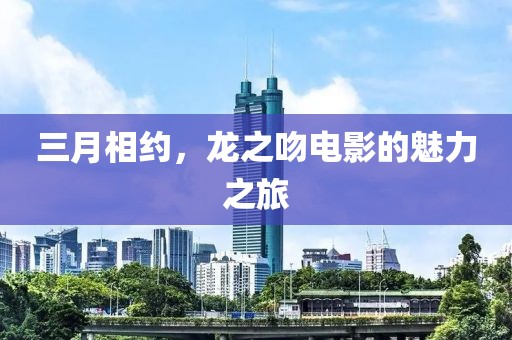 三月相約，龍之吻電影的魅力之旅