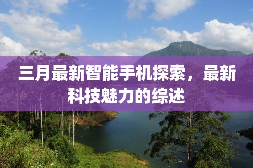 三月最新智能手機(jī)探索，最新科技魅力的綜述