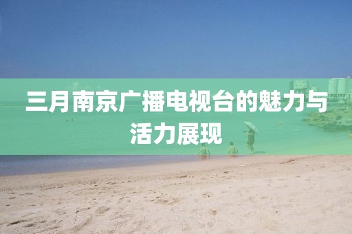 三月南京廣播電視臺的魅力與活力展現