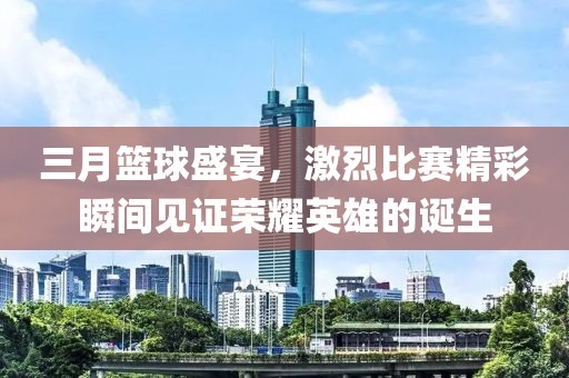三月籃球盛宴，激烈比賽精彩瞬間見證榮耀英雄的誕生