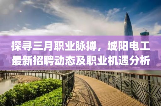 探尋三月職業(yè)脈搏，城陽(yáng)電工最新招聘動(dòng)態(tài)及職業(yè)機(jī)遇分析