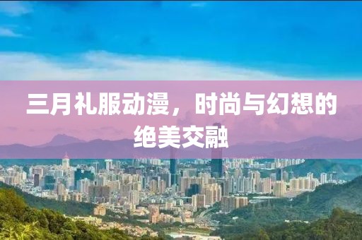 三月禮服動(dòng)漫，時(shí)尚與幻想的絕美交融