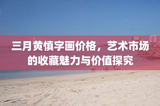 三月黃慎字畫(huà)價(jià)格，藝術(shù)市場(chǎng)的收藏魅力與價(jià)值探究