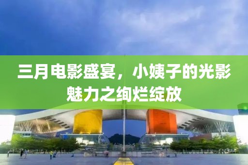 三月電影盛宴，小姨子的光影魅力之絢爛綻放