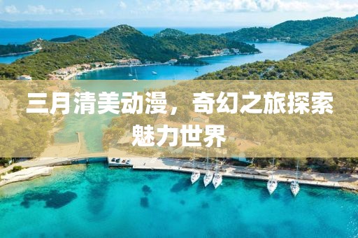 三月清美動漫，奇幻之旅探索魅力世界