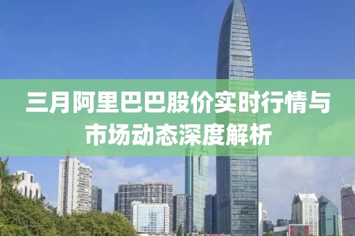 三月阿里巴巴股價實時行情與市場動態(tài)深度解析