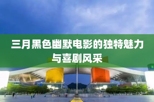 三月黑色幽默電影的獨(dú)特魅力與喜劇風(fēng)采