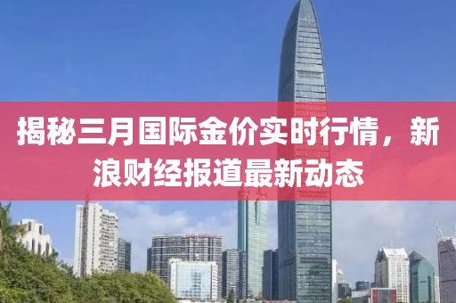 揭秘三月國(guó)際金價(jià)實(shí)時(shí)行情，新浪財(cái)經(jīng)報(bào)道最新動(dòng)態(tài)
