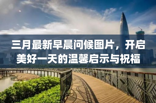 三月最新早晨問(wèn)候圖片，開(kāi)啟美好一天的溫馨啟示與祝福