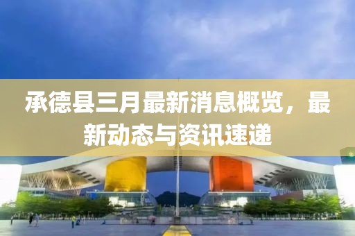 承德縣三月最新消息概覽，最新動態(tài)與資訊速遞