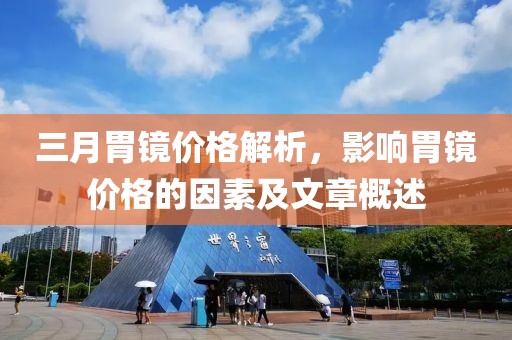三月胃鏡價(jià)格解析，影響胃鏡價(jià)格的因素及文章概述