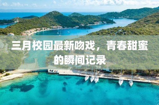三月校園最新吻戲，青春甜蜜的瞬間記錄