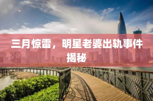 三月驚雷，明星老婆出軌事件揭秘