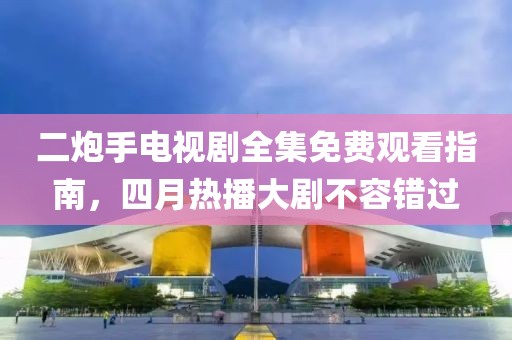 二炮手電視劇全集免費(fèi)觀看指南，四月熱播大劇不容錯(cuò)過(guò)