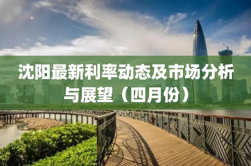 沈陽最新利率動(dòng)態(tài)及市場分析與展望（四月份）