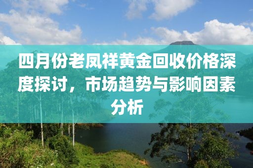 四月份老鳳祥黃金回收價格深度探討，市場趨勢與影響因素分析