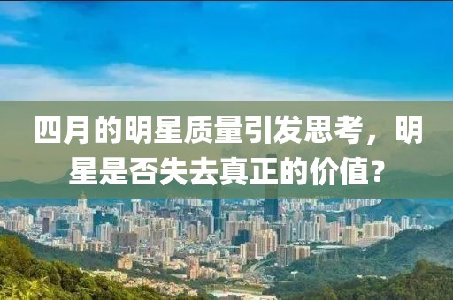 四月的明星質(zhì)量引發(fā)思考，明星是否失去真正的價值？