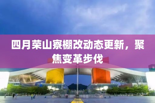 四月榮山寮棚改動(dòng)態(tài)更新，聚焦變革步伐