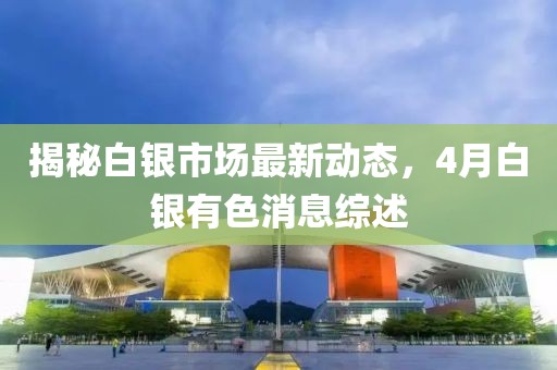 揭秘白銀市場最新動態(tài)，4月白銀有色消息綜述