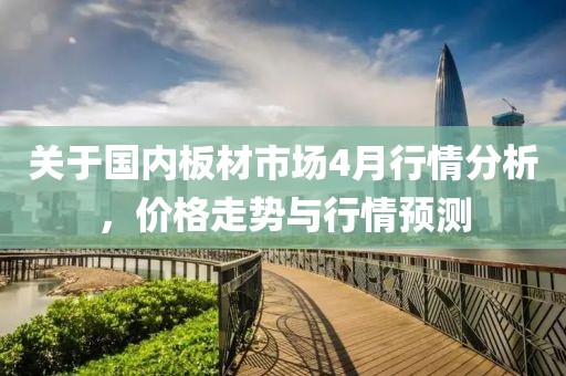 關(guān)于國內(nèi)板材市場4月行情分析，價格走勢與行情預(yù)測