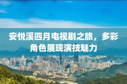 安悅溪四月電視劇之旅，多彩角色展現(xiàn)演技魅力