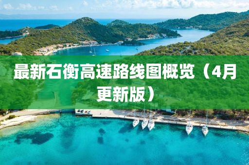 最新石衡高速路線圖概覽（4月更新版）