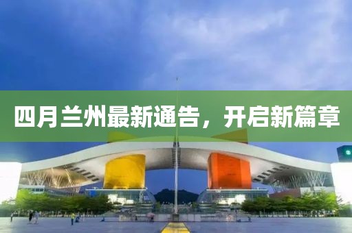 四月蘭州最新通告，開啟新篇章