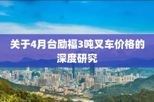 關(guān)于4月臺(tái)勵(lì)福3噸叉車價(jià)格的深度研究
