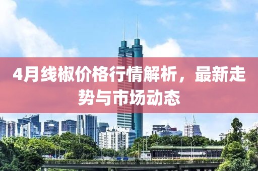 4月線椒價(jià)格行情解析，最新走勢(shì)與市場(chǎng)動(dòng)態(tài)