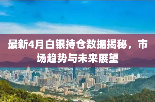 最新4月白銀持倉數(shù)據(jù)揭秘，市場趨勢與未來展望