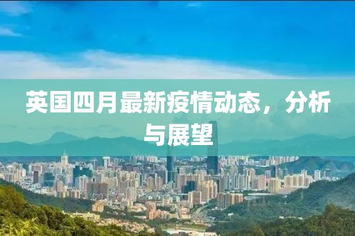 英國四月最新疫情動態(tài)，分析與展望