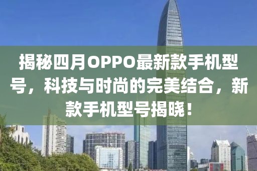 揭秘四月OPPO最新款手機(jī)型號(hào)，科技與時(shí)尚的完美結(jié)合，新款手機(jī)型號(hào)揭曉！