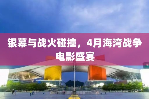銀幕與戰(zhàn)火碰撞，4月海灣戰(zhàn)爭(zhēng)電影盛宴