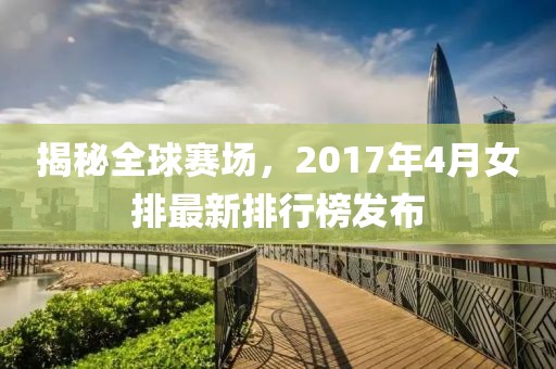 揭秘全球賽場(chǎng)，2017年4月女排最新排行榜發(fā)布