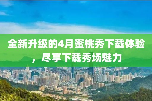 全新升級的4月蜜桃秀下載體驗(yàn)，盡享下載秀場魅力