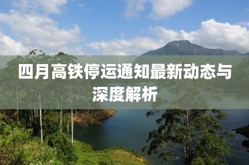 四月高鐵停運(yùn)通知最新動態(tài)與深度解析