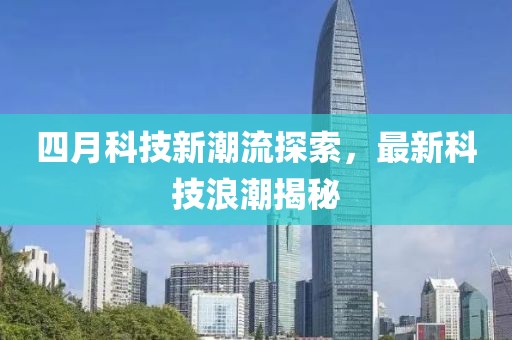 四月科技新潮流探索，最新科技浪潮揭秘