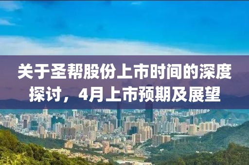 關(guān)于圣幫股份上市時間的深度探討，4月上市預(yù)期及展望