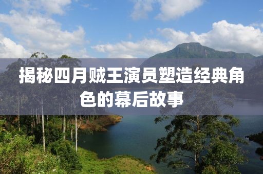 揭秘四月賊王演員塑造經(jīng)典角色的幕后故事