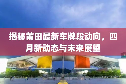 揭秘莆田最新車牌段動(dòng)向，四月新動(dòng)態(tài)與未來展望